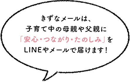 きずなメールは、子育て中の母親や父親に「安心・つながり・たのしみ」をLINEやメールで届けます！